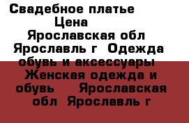 Свадебное платье La Petra › Цена ­ 15 000 - Ярославская обл., Ярославль г. Одежда, обувь и аксессуары » Женская одежда и обувь   . Ярославская обл.,Ярославль г.